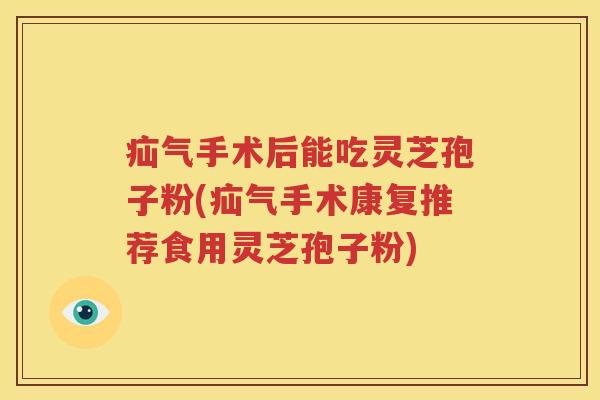疝气手术后能吃灵芝孢子粉(疝气手术康复推荐食用灵芝孢子粉)