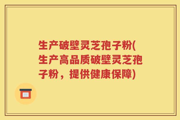 生产破壁灵芝孢子粉(生产高品质破壁灵芝孢子粉，提供健康保障)