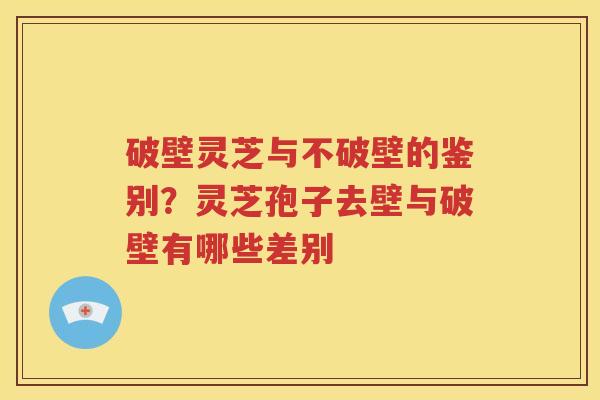 破壁灵芝与不破壁的鉴别？灵芝孢子去壁与破壁有哪些差别