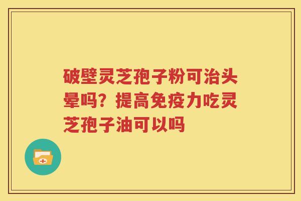破壁灵芝孢子粉可治头晕吗？提高免疫力吃灵芝孢子油可以吗