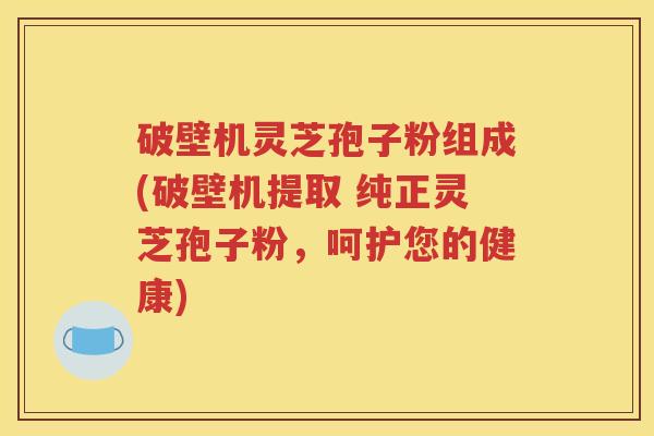 破壁机灵芝孢子粉组成(破壁机提取 纯正灵芝孢子粉，呵护您的健康)