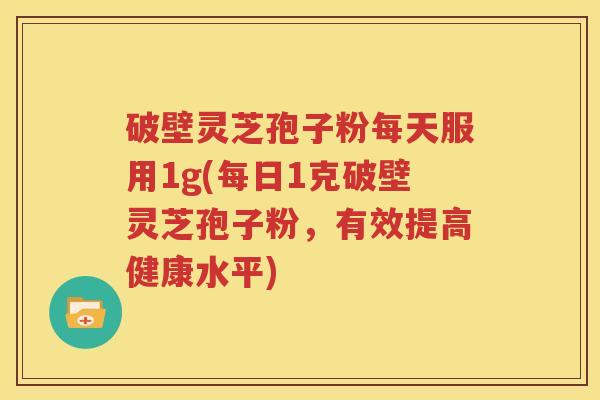 破壁灵芝孢子粉每天服用1g(每日1克破壁灵芝孢子粉，有效提高健康水平)