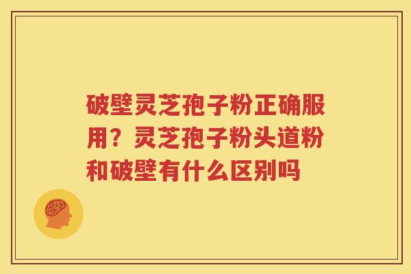 破壁灵芝孢子粉正确服用？灵芝孢子粉头道粉和破壁有什么区别吗