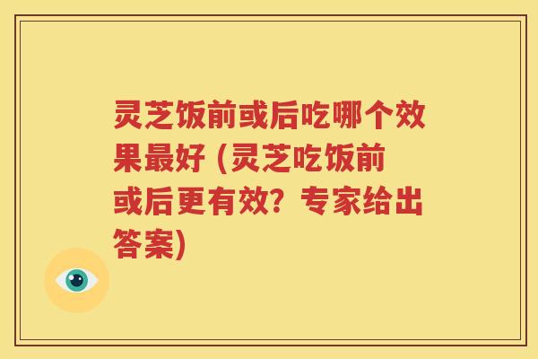 灵芝饭前或后吃哪个效果最好 (灵芝吃饭前或后更有效？专家给出答案)