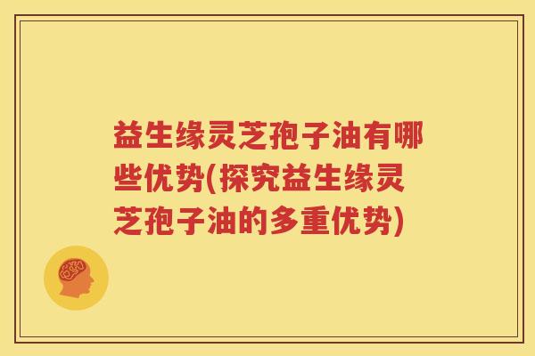 益生缘灵芝孢子油有哪些优势(探究益生缘灵芝孢子油的多重优势)