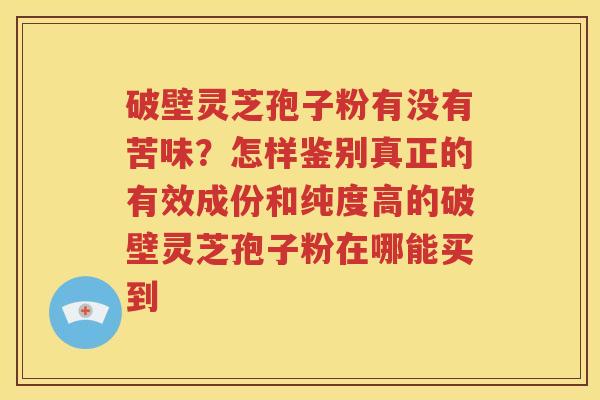 破壁灵芝孢子粉有没有苦味？怎样鉴别真正的有效成份和纯度高的破壁灵芝孢子粉在哪能买到