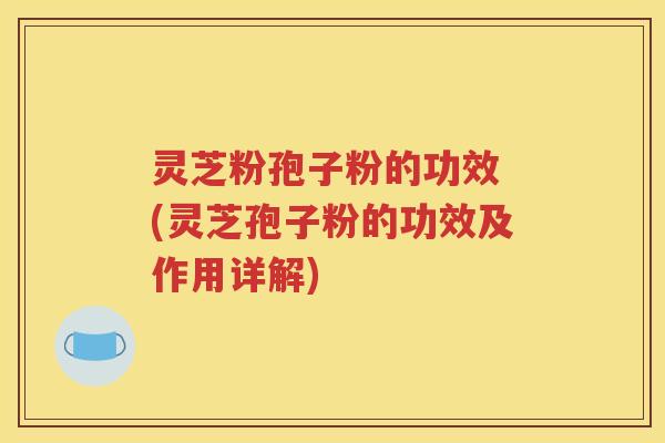 灵芝粉孢子粉的功效 (灵芝孢子粉的功效及作用详解)