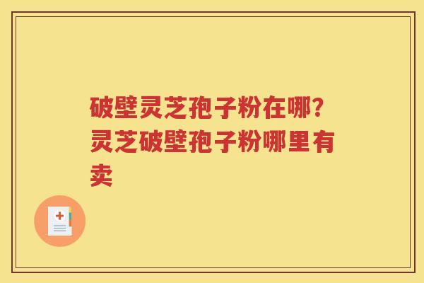 破壁灵芝孢子粉在哪？灵芝破壁孢子粉哪里有卖