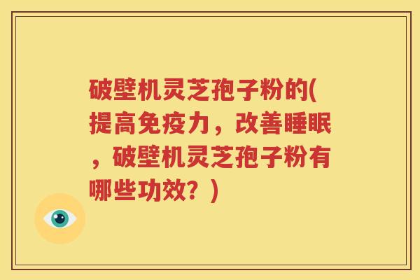 破壁机灵芝孢子粉的(提高免疫力，改善睡眠，破壁机灵芝孢子粉有哪些功效？)