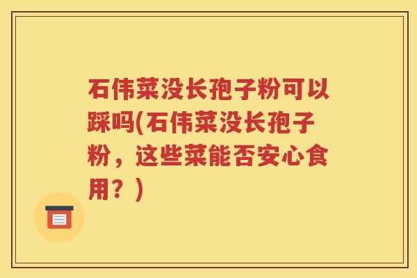 石伟菜没长孢子粉可以踩吗(石伟菜没长孢子粉，这些菜能否安心食用？)