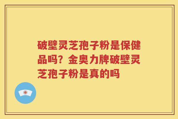 破壁灵芝孢子粉是保健品吗？金奥力牌破壁灵芝孢子粉是真的吗