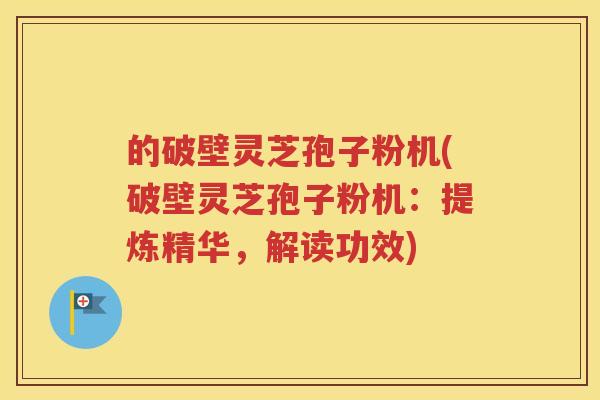 的破壁灵芝孢子粉机(破壁灵芝孢子粉机：提炼精华，解读功效)