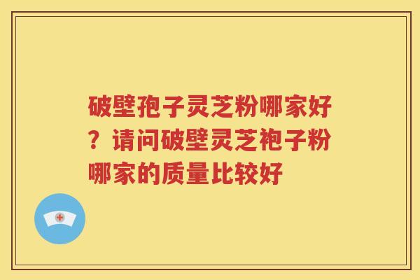 破壁孢子灵芝粉哪家好？请问破壁灵芝袍子粉哪家的质量比较好