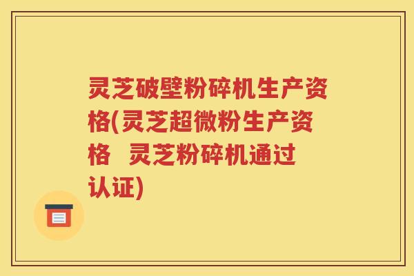 灵芝破壁粉碎机生产资格(灵芝超微粉生产资格  灵芝粉碎机通过认证)