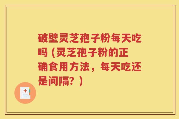 破壁灵芝孢子粉每天吃吗 (灵芝孢子粉的正确食用方法，每天吃还是间隔？)