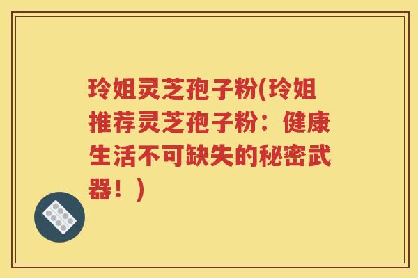 玲姐灵芝孢子粉(玲姐推荐灵芝孢子粉：健康生活不可缺失的秘密武器！)
