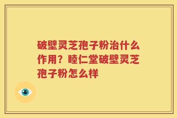 破壁灵芝孢子粉治什么作用？睦仁堂破壁灵芝孢子粉怎么样