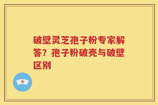 破壁灵芝孢子粉专家解答？孢子粉破壳与破壁区别