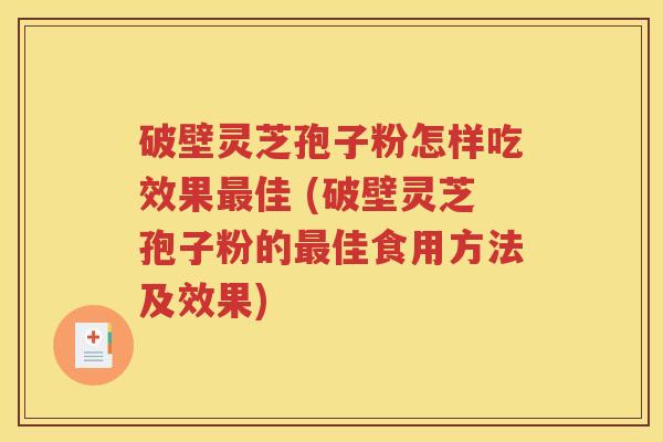 破壁灵芝孢子粉怎样吃效果最佳 (破壁灵芝孢子粉的最佳食用方法及效果)