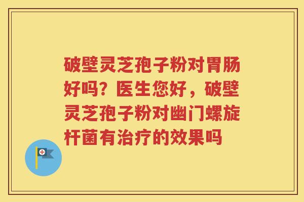 破壁灵芝孢子粉对胃肠好吗？医生您好，破壁灵芝孢子粉对幽门螺旋杆菌有治疗的效果吗