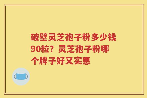 破壁灵芝孢子粉多少钱90粒？灵芝孢子粉哪个牌子好又实惠