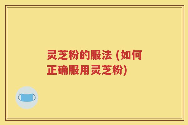 灵芝粉的服法 (如何正确服用灵芝粉)