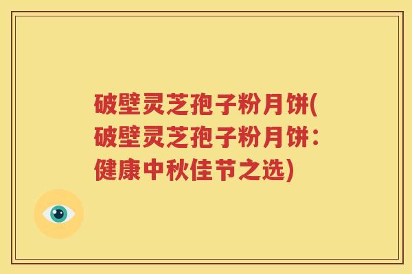 破壁灵芝孢子粉月饼(破壁灵芝孢子粉月饼：健康中秋佳节之选)