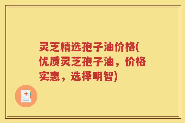 灵芝精选孢子油价格(优质灵芝孢子油，价格实惠，选择明智)