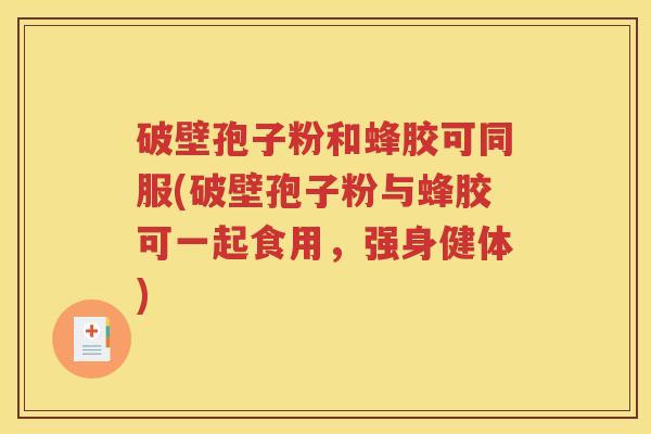 破壁孢子粉和蜂胶可同服(破壁孢子粉与蜂胶可一起食用，强身健体)