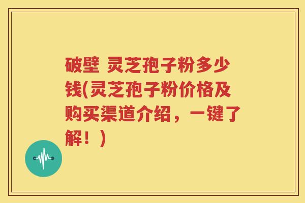 破壁 灵芝孢子粉多少钱(灵芝孢子粉价格及购买渠道介绍，一键了解！)