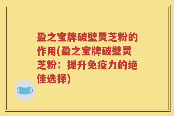 盈之宝牌破壁灵芝粉的作用(盈之宝牌破壁灵芝粉：提升免疫力的绝佳选择)