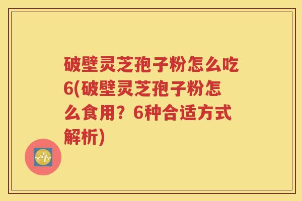 破壁灵芝孢子粉怎么吃6(破壁灵芝孢子粉怎么食用？6种合适方式解析)