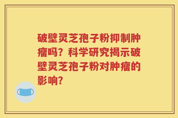 破壁灵芝孢子粉抑制肿瘤吗？科学研究揭示破壁灵芝孢子粉对肿瘤的影响？