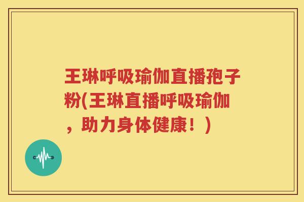 王琳呼吸瑜伽直播孢子粉(王琳直播呼吸瑜伽，助力身体健康！)