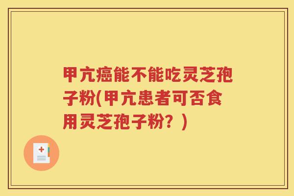 甲亢癌能不能吃灵芝孢子粉(甲亢患者可否食用灵芝孢子粉？)