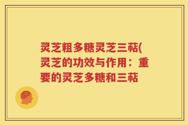 灵芝粗多糖灵芝三萜(灵芝的功效与作用：重要的灵芝多糖和三萜
