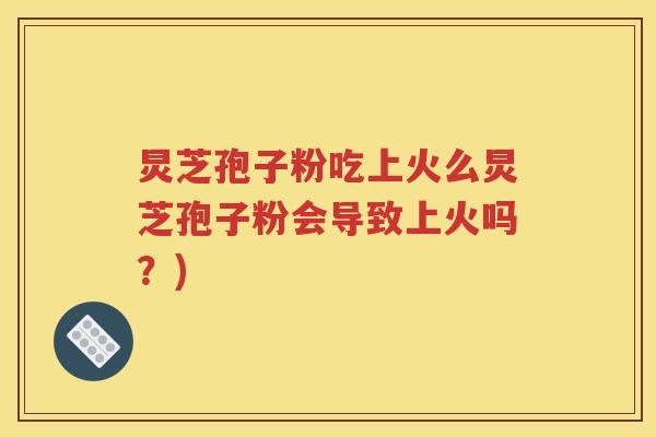 炅芝孢子粉吃上火么炅芝孢子粉会导致上火吗？)