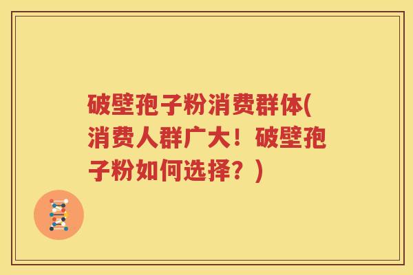 破壁孢子粉消费群体(消费人群广大！破壁孢子粉如何选择？)
