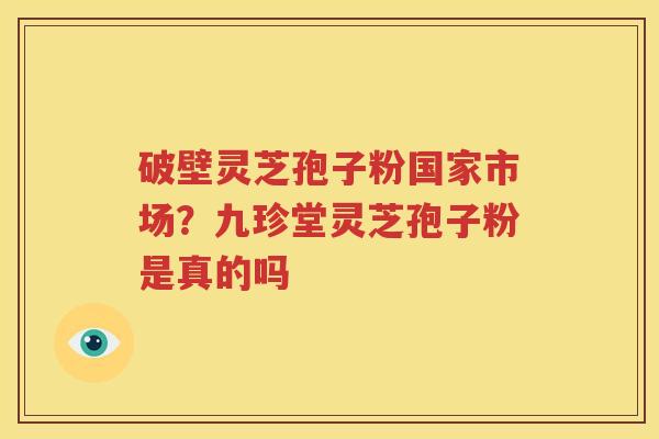 破壁灵芝孢子粉国家市场？九珍堂灵芝孢子粉是真的吗