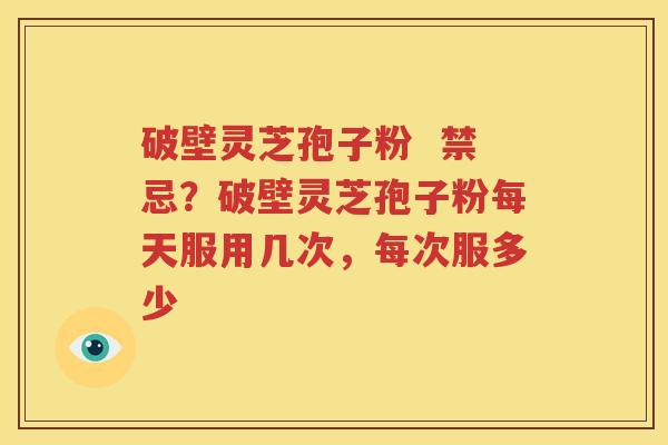破壁灵芝孢子粉  禁忌？破壁灵芝孢子粉每天服用几次，每次服多少