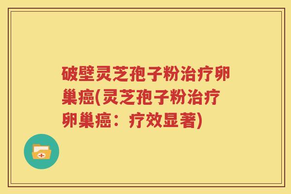 破壁灵芝孢子粉治疗卵巢癌(灵芝孢子粉治疗卵巢癌：疗效显著)
