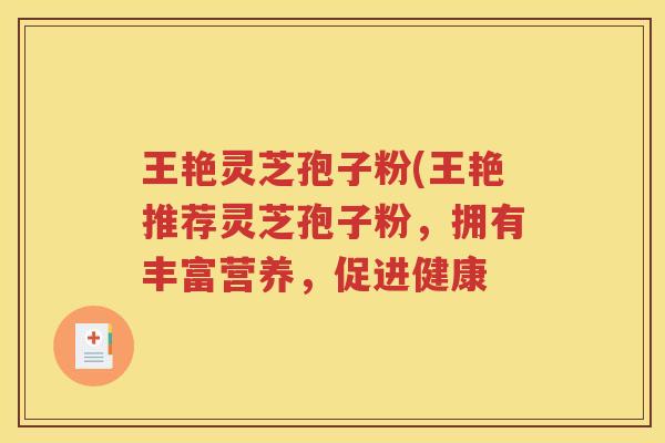 王艳灵芝孢子粉(王艳推荐灵芝孢子粉，拥有丰富营养，促进健康