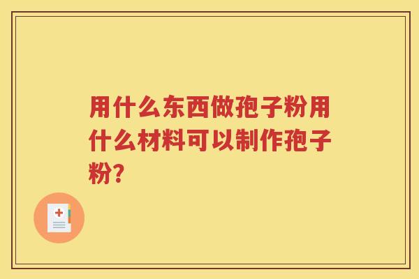 用什么东西做孢子粉用什么材料可以制作孢子粉？