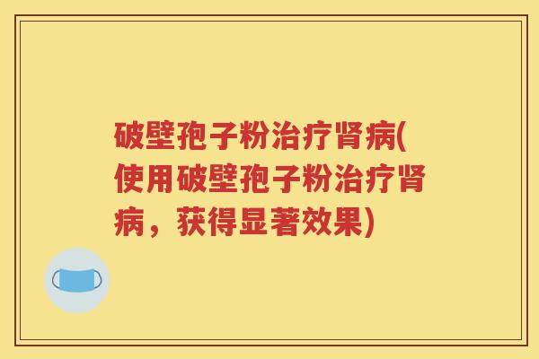破壁孢子粉治疗肾病(使用破壁孢子粉治疗肾病，获得显著效果)