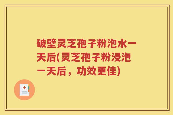 破壁灵芝孢子粉泡水一天后(灵芝孢子粉浸泡一天后，功效更佳)