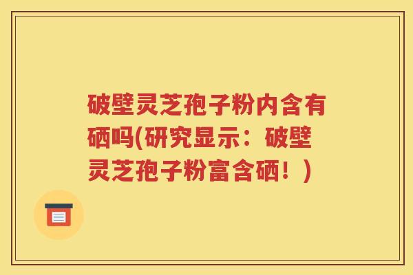 破壁灵芝孢子粉内含有硒吗(研究显示：破壁灵芝孢子粉富含硒！)