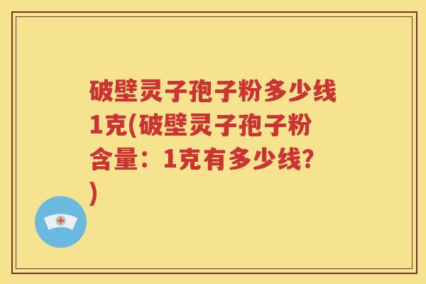 破壁灵子孢子粉多少线1克(破壁灵子孢子粉含量：1克有多少线？)