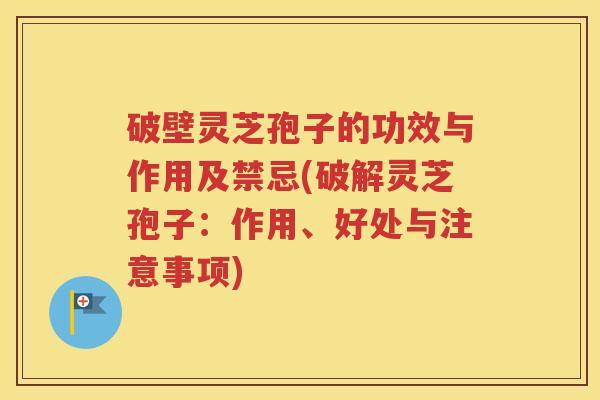 破壁灵芝孢子的功效与作用及禁忌(破解灵芝孢子：作用、好处与注意事项)