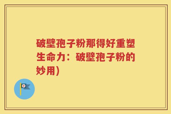 破壁孢子粉那得好重塑生命力：破壁孢子粉的妙用)