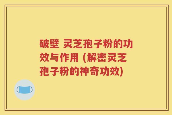 破壁 灵芝孢子粉的功效与作用 (解密灵芝孢子粉的神奇功效)